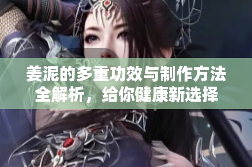姜泥的多重功效与制作方法全解析，给你健康新选择