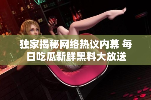 独家揭秘网络热议内幕 每日吃瓜新鲜黑料大放送