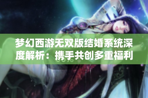 梦幻西游无双版结婚系统深度解析：携手共创多重福利体验