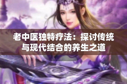 老中医独特疗法：探讨传统与现代结合的养生之道