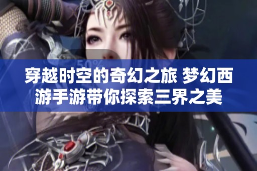 穿越时空的奇幻之旅 梦幻西游手游带你探索三界之美