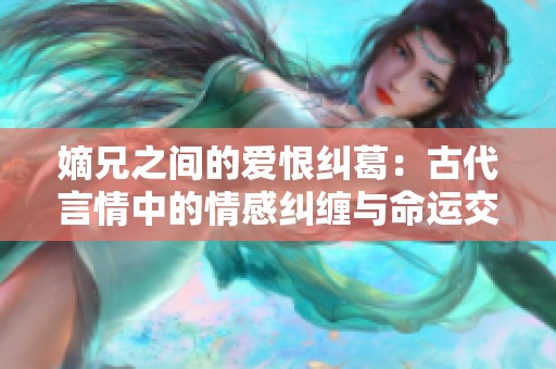 嫡兄之间的爱恨纠葛：古代言情中的情感纠缠与命运交织