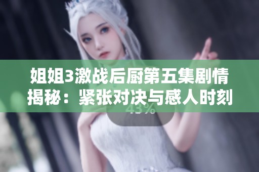 姐姐3激战后厨第五集剧情揭秘：紧张对决与感人时刻交织