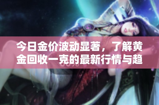 今日金价波动显著，了解黄金回收一克的最新行情与趋势