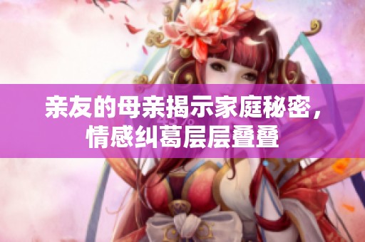亲友的母亲揭示家庭秘密，情感纠葛层层叠叠