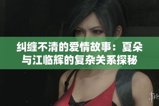 纠缠不清的爱情故事：夏朵与江临辉的复杂关系探秘