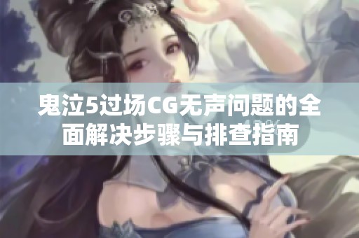 鬼泣5过场CG无声问题的全面解决步骤与排查指南