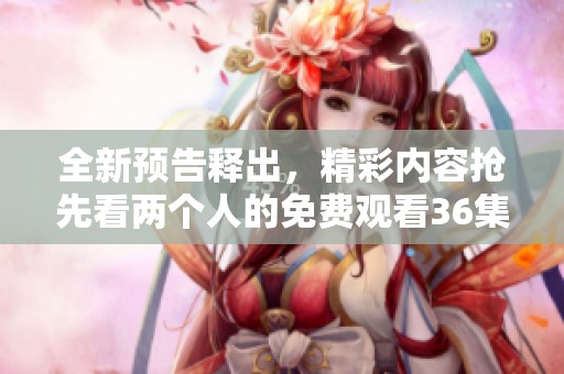 全新预告释出，精彩内容抢先看两个人的免费观看36集