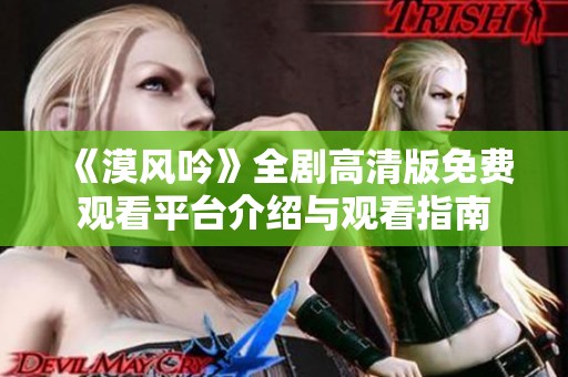 《漠风吟》全剧高清版免费观看平台介绍与观看指南