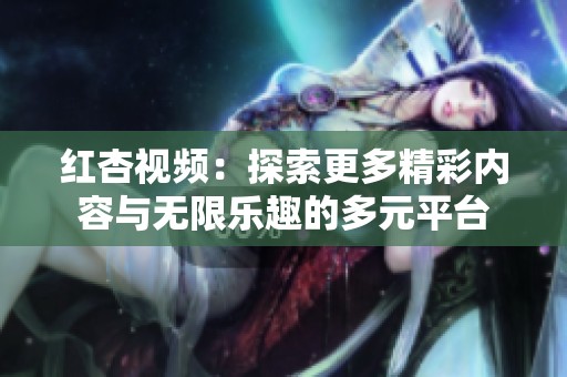 红杏视频：探索更多精彩内容与无限乐趣的多元平台