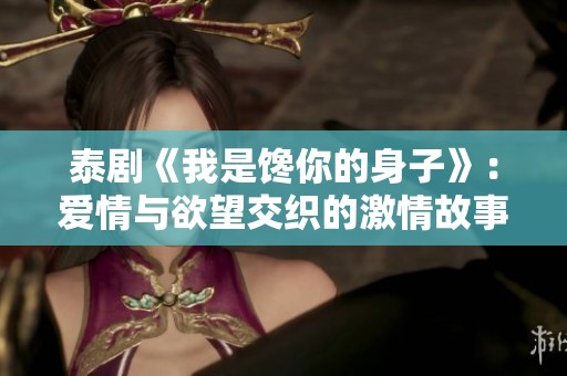 泰剧《我是馋你的身子》：爱情与欲望交织的激情故事