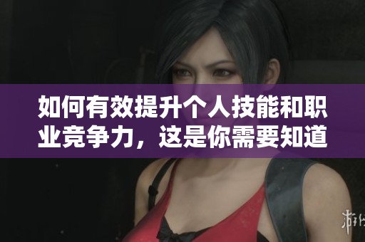 如何有效提升个人技能和职业竞争力，这是你需要知道的要点