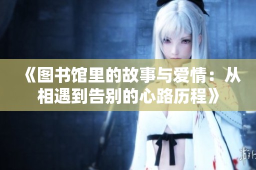 《图书馆里的故事与爱情：从相遇到告别的心路历程》