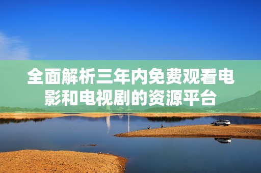 全面解析三年内免费观看电影和电视剧的资源平台
