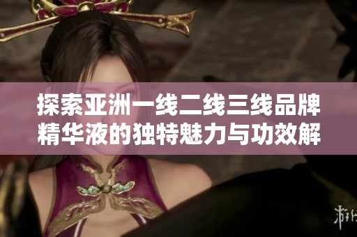 探索亚洲一线二线三线品牌精华液的独特魅力与功效解析