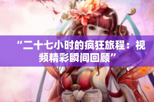 “二十七小时的疯狂旅程：视频精彩瞬间回顾”