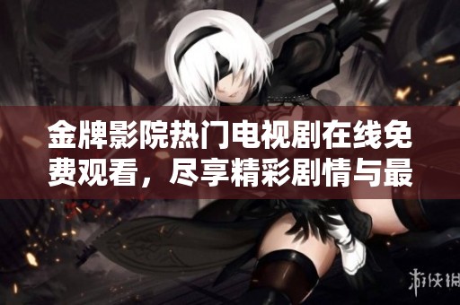 金牌影院热门电视剧在线免费观看，尽享精彩剧情与最佳体验