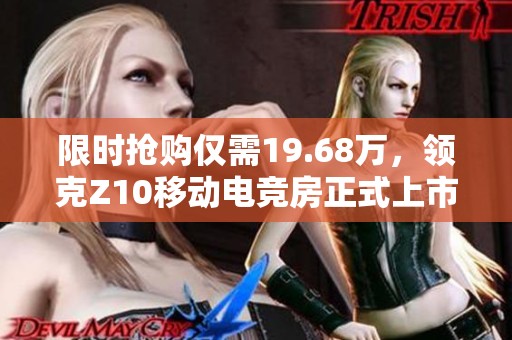 限时抢购仅需19.68万，领克Z10移动电竞房正式上市！