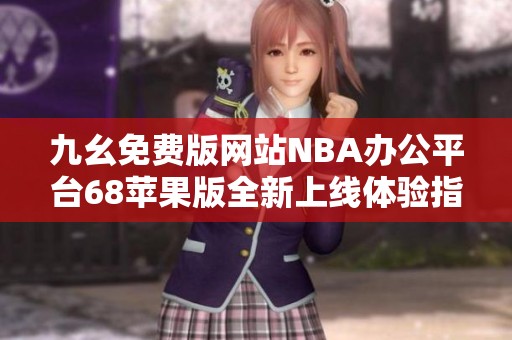 九幺免费版网站NBA办公平台68苹果版全新上线体验指南