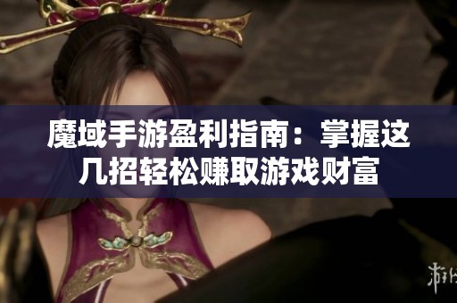 魔域手游盈利指南：掌握这几招轻松赚取游戏财富