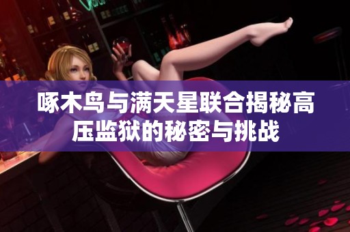 啄木鸟与满天星联合揭秘高压监狱的秘密与挑战