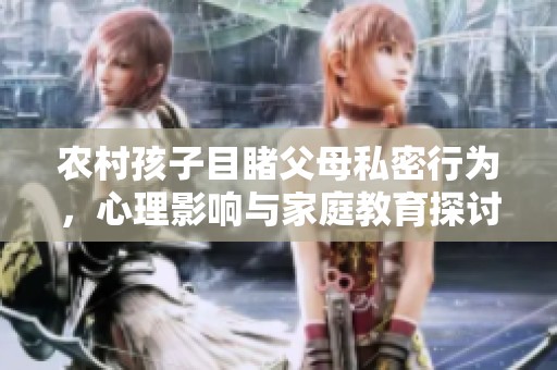 农村孩子目睹父母私密行为，心理影响与家庭教育探讨