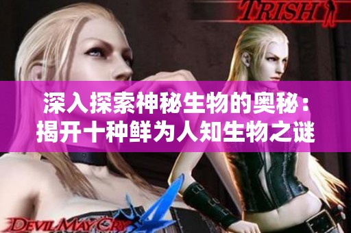 深入探索神秘生物的奥秘：揭开十种鲜为人知生物之谜