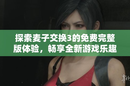 探索麦子交换3的免费完整版体验，畅享全新游戏乐趣