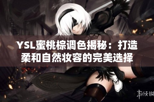 YSL蜜桃棕调色揭秘：打造柔和自然妆容的完美选择