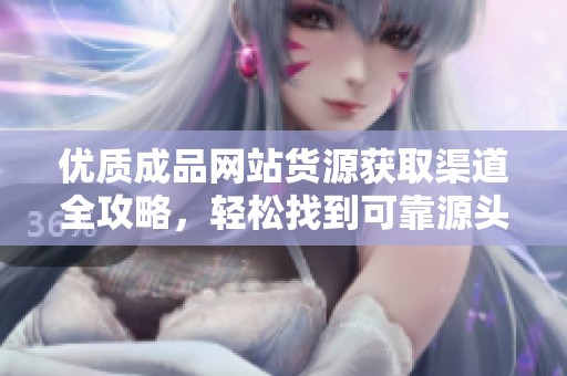 优质成品网站货源获取渠道全攻略，轻松找到可靠源头
