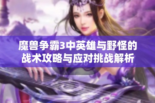 魔兽争霸3中英雄与野怪的战术攻略与应对挑战解析