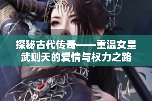 探秘古代传奇——重温女皇武则天的爱情与权力之路