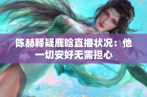 陈赫释疑鹿晗直播状况：他一切安好无需担心