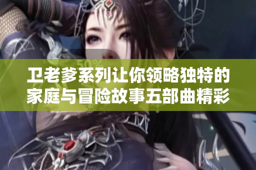 卫老爹系列让你领略独特的家庭与冒险故事五部曲精彩回顾