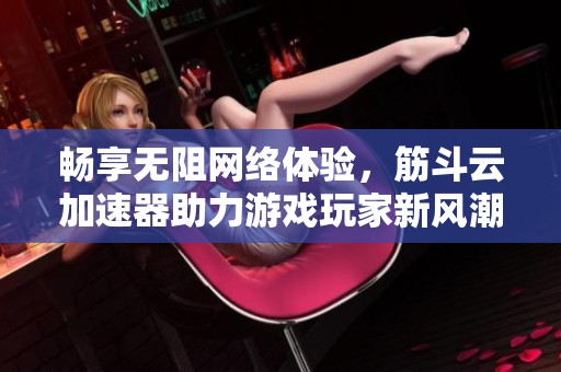 畅享无阻网络体验，筋斗云加速器助力游戏玩家新风潮