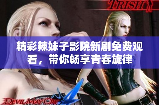 精彩辣妹子影院新剧免费观看，带你畅享青春旋律