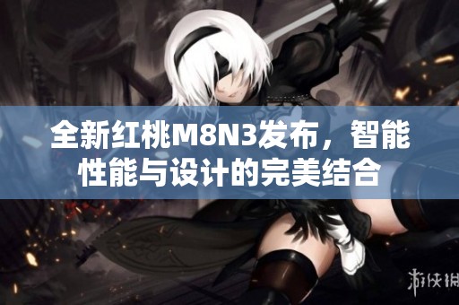 全新红桃M8N3发布，智能性能与设计的完美结合