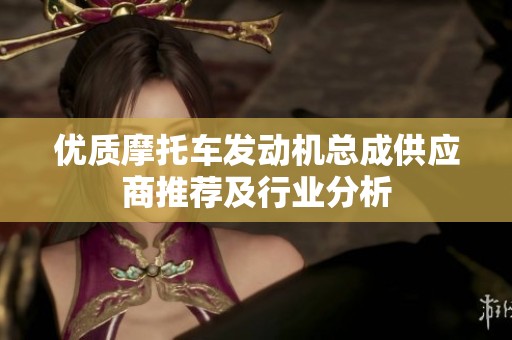优质摩托车发动机总成供应商推荐及行业分析