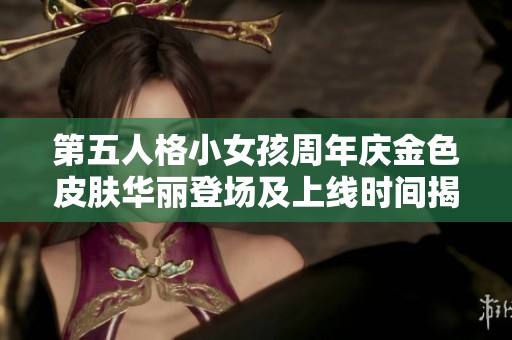 第五人格小女孩周年庆金色皮肤华丽登场及上线时间揭秘