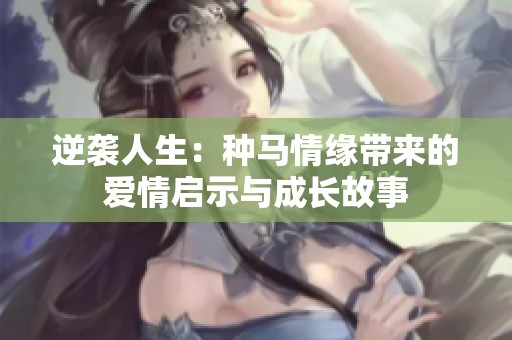 逆袭人生：种马情缘带来的爱情启示与成长故事