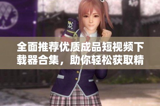 全面推荐优质成品短视频下载器合集，助你轻松获取精彩内容