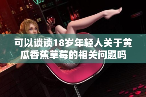 可以谈谈18岁年轻人关于黄瓜香蕉草莓的相关问题吗