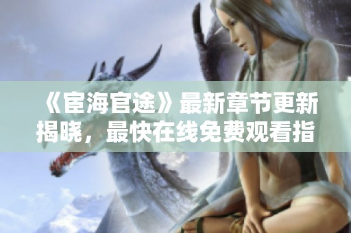 《宦海官途》最新章节更新揭晓，最快在线免费观看指南