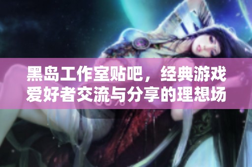黑岛工作室贴吧，经典游戏爱好者交流与分享的理想场所