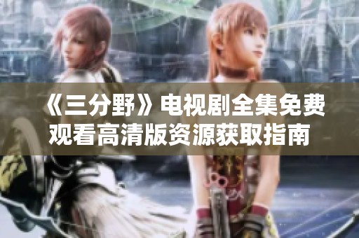 《三分野》电视剧全集免费观看高清版资源获取指南