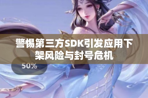 警惕第三方SDK引发应用下架风险与封号危机