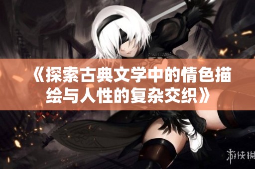 《探索古典文学中的情色描绘与人性的复杂交织》