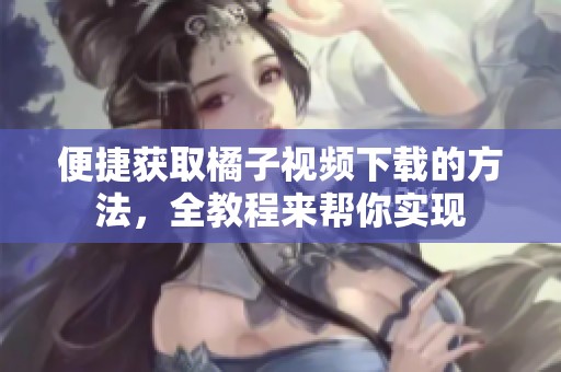 便捷获取橘子视频下载的方法，全教程来帮你实现