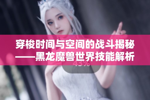 穿梭时间与空间的战斗揭秘——黑龙魔兽世界技能解析解密