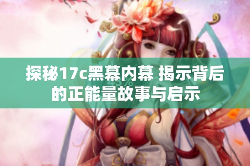 探秘17c黑幕内幕 揭示背后的正能量故事与启示